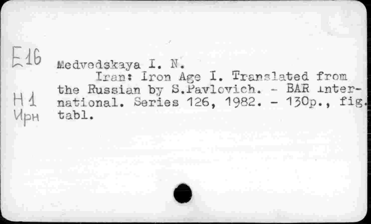 ﻿МБ
ні
V<pH
Aüedvedskay a I. N.
Iran: Iron Age I. Translated from the Russian by S.Pavlovich. - BAR international. Series 126, 1982. - 150p., fig tabl.